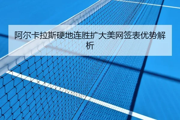 阿尔卡拉斯硬地连胜扩大美网签表优势解析