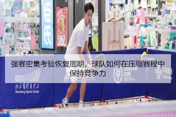 强赛密集考验恢复周期，球队如何在压缩赛程中保持竞争力