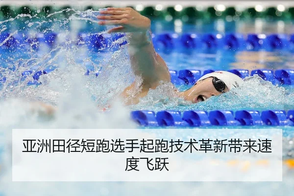 亚洲田径短跑选手起跑技术革新带来速度飞跃