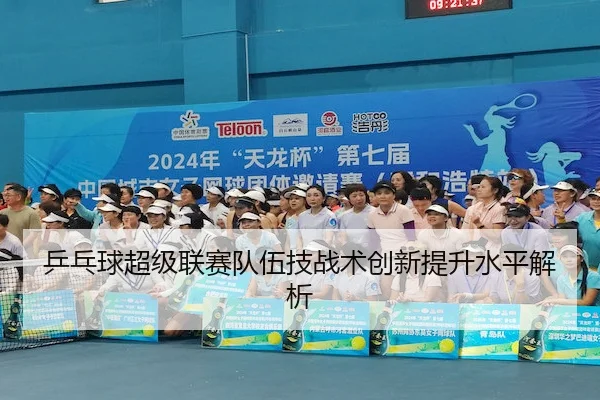 乒乓球超级联赛队伍技战术创新提升水平解析